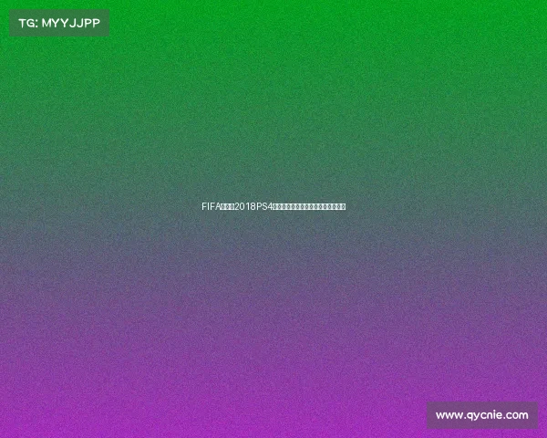 FIFA世界杯2018PS4游戏全解析与沉浸式体验指南终极版 FIFA世界杯2018PS4游戏全解析与沉浸式体验指南终极版